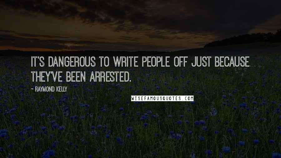 Raymond Kelly Quotes: It's dangerous to write people off just because they've been arrested.