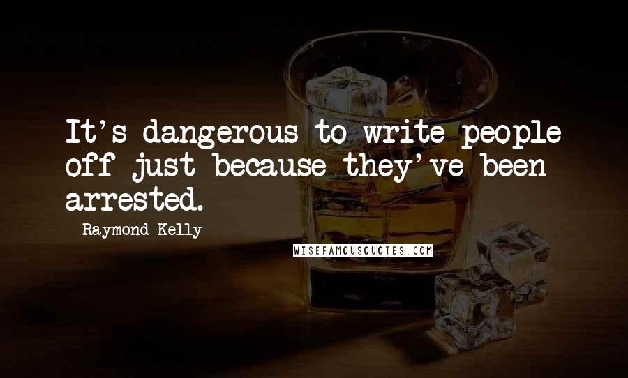 Raymond Kelly Quotes: It's dangerous to write people off just because they've been arrested.