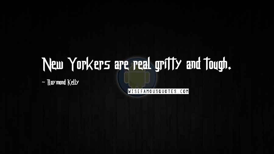 Raymond Kelly Quotes: New Yorkers are real gritty and tough.