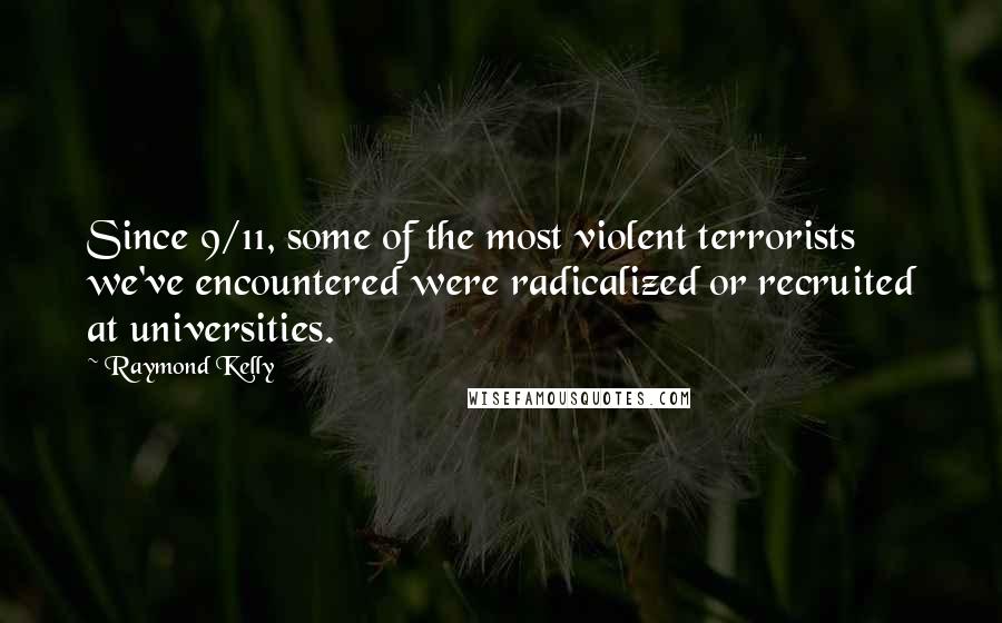 Raymond Kelly Quotes: Since 9/11, some of the most violent terrorists we've encountered were radicalized or recruited at universities.