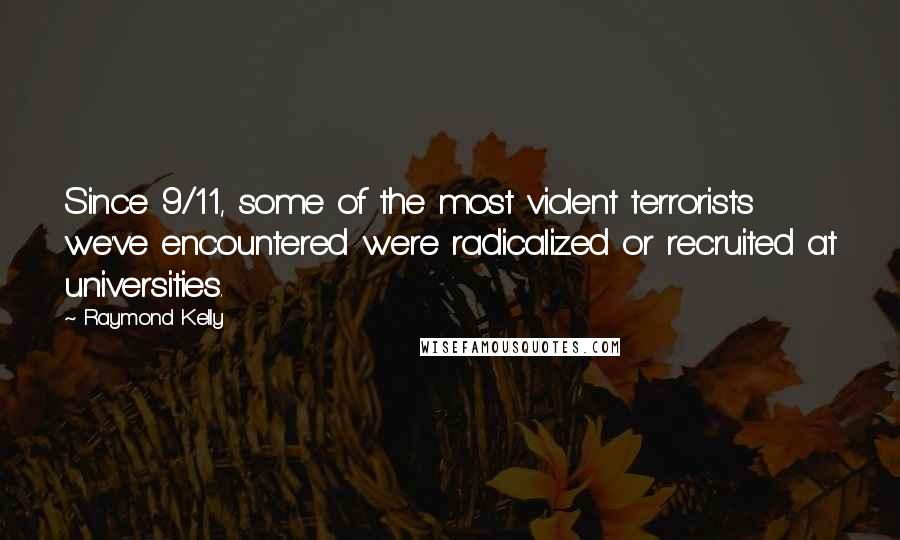 Raymond Kelly Quotes: Since 9/11, some of the most violent terrorists we've encountered were radicalized or recruited at universities.