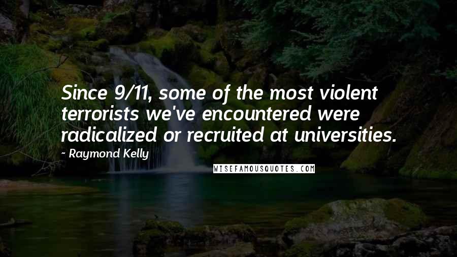 Raymond Kelly Quotes: Since 9/11, some of the most violent terrorists we've encountered were radicalized or recruited at universities.
