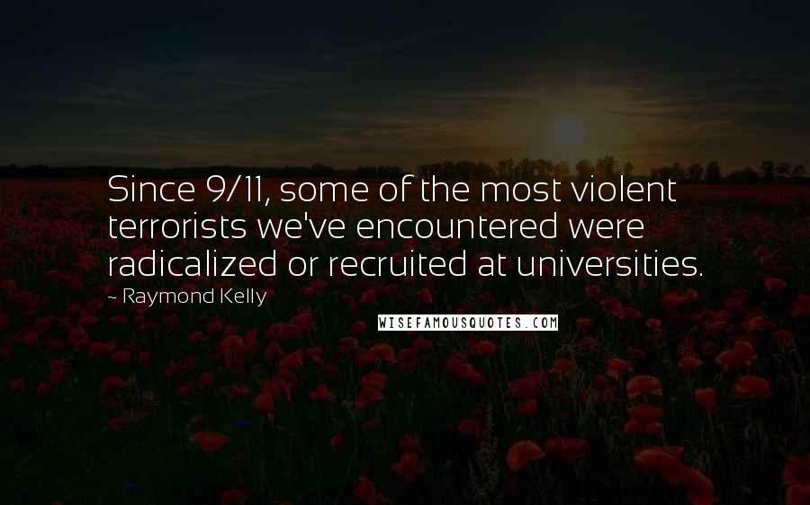 Raymond Kelly Quotes: Since 9/11, some of the most violent terrorists we've encountered were radicalized or recruited at universities.