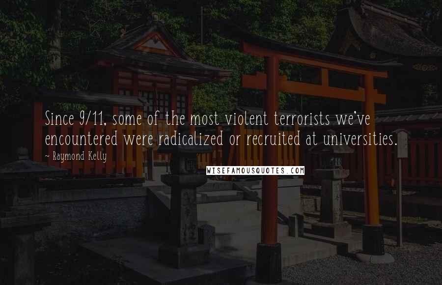 Raymond Kelly Quotes: Since 9/11, some of the most violent terrorists we've encountered were radicalized or recruited at universities.