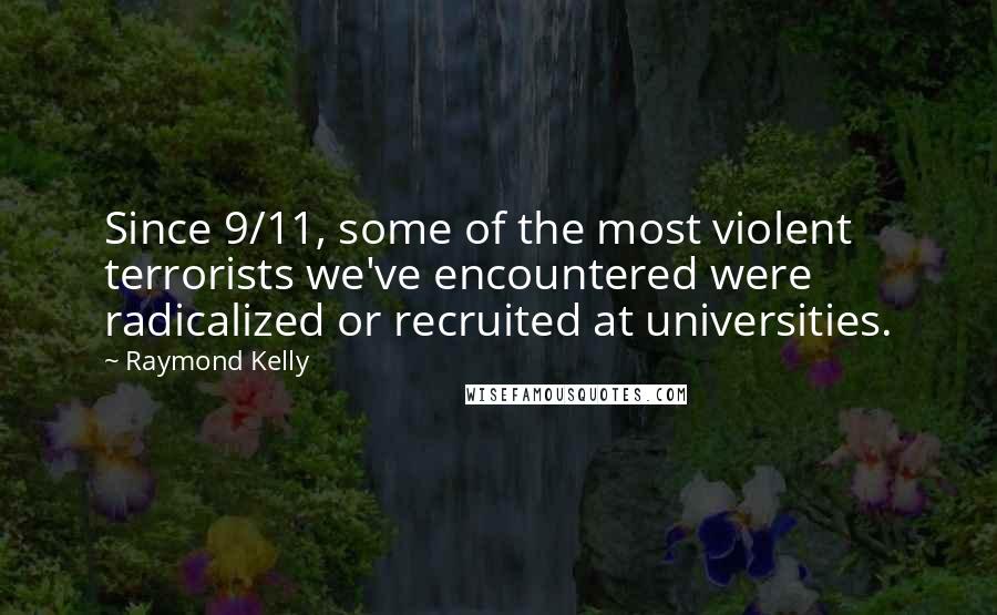 Raymond Kelly Quotes: Since 9/11, some of the most violent terrorists we've encountered were radicalized or recruited at universities.