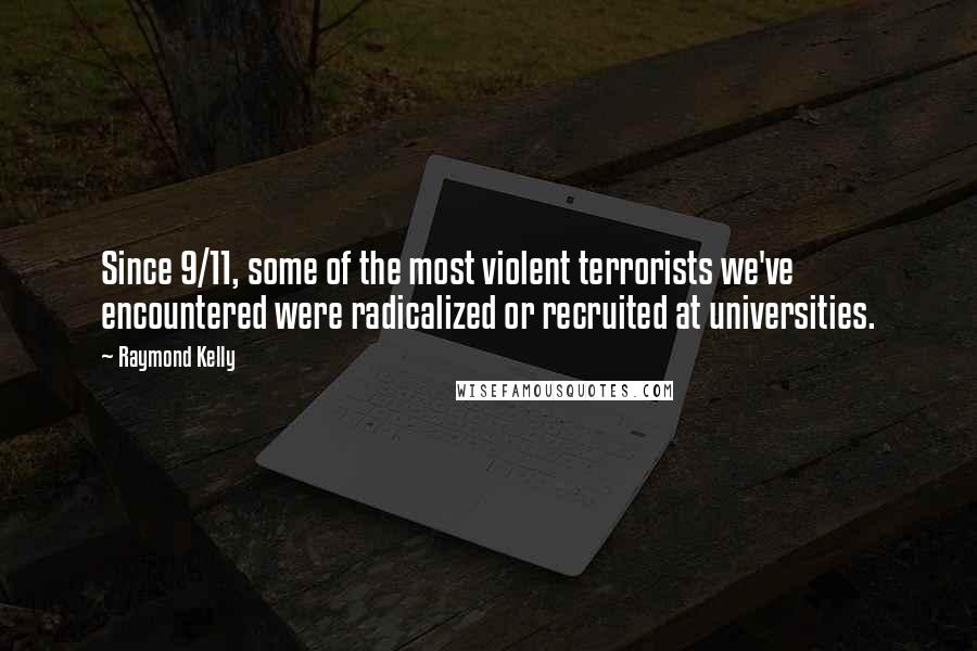 Raymond Kelly Quotes: Since 9/11, some of the most violent terrorists we've encountered were radicalized or recruited at universities.