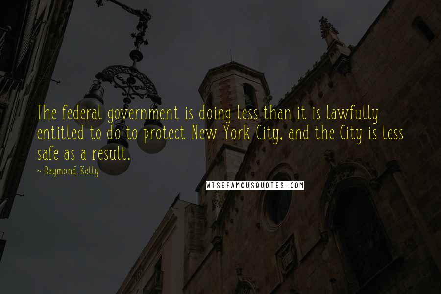 Raymond Kelly Quotes: The federal government is doing less than it is lawfully entitled to do to protect New York City, and the City is less safe as a result.