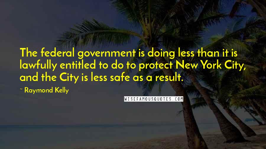 Raymond Kelly Quotes: The federal government is doing less than it is lawfully entitled to do to protect New York City, and the City is less safe as a result.