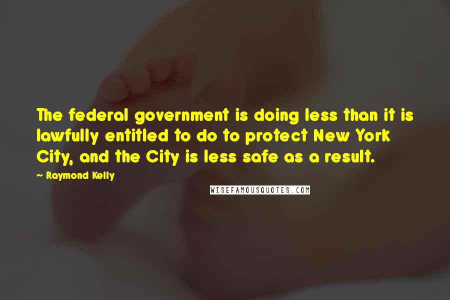 Raymond Kelly Quotes: The federal government is doing less than it is lawfully entitled to do to protect New York City, and the City is less safe as a result.