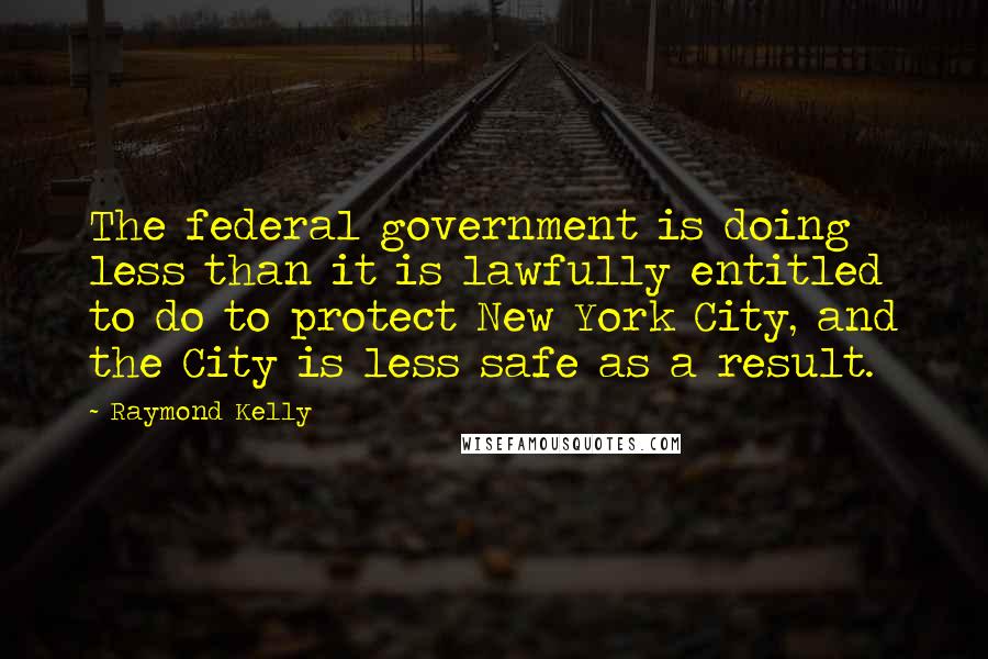 Raymond Kelly Quotes: The federal government is doing less than it is lawfully entitled to do to protect New York City, and the City is less safe as a result.