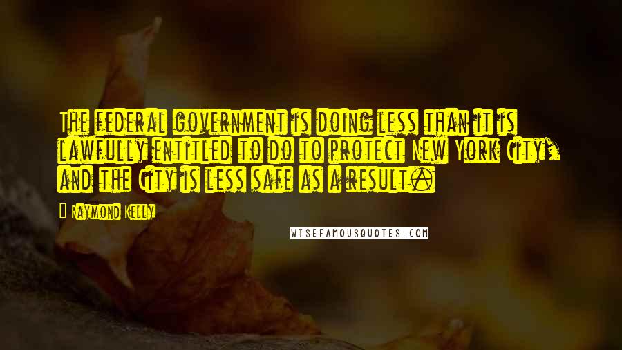 Raymond Kelly Quotes: The federal government is doing less than it is lawfully entitled to do to protect New York City, and the City is less safe as a result.