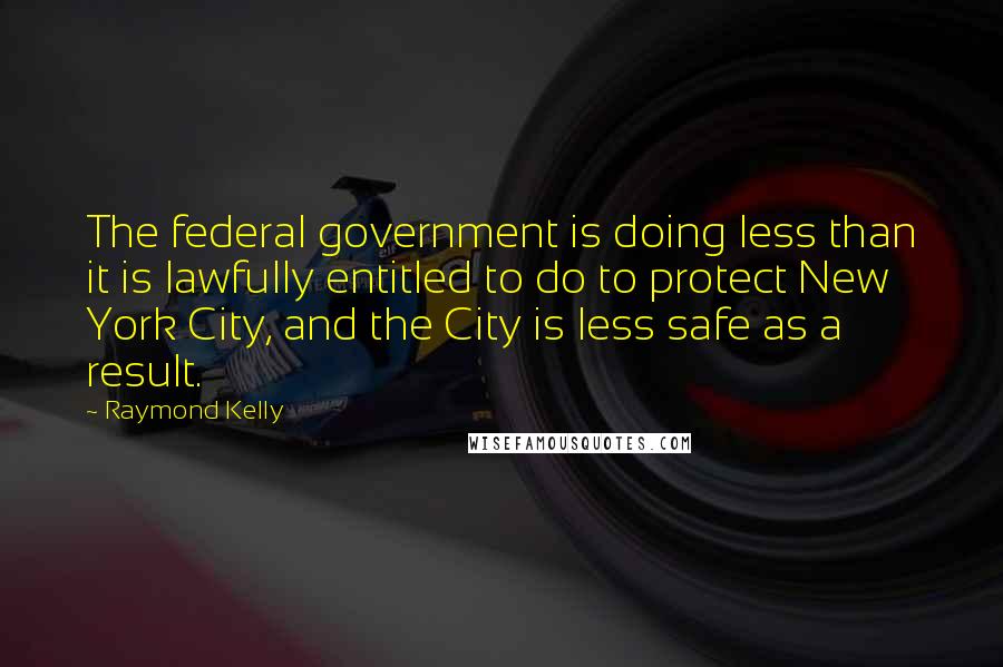 Raymond Kelly Quotes: The federal government is doing less than it is lawfully entitled to do to protect New York City, and the City is less safe as a result.