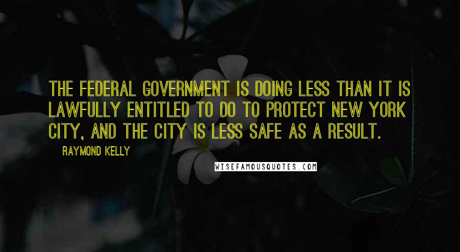 Raymond Kelly Quotes: The federal government is doing less than it is lawfully entitled to do to protect New York City, and the City is less safe as a result.