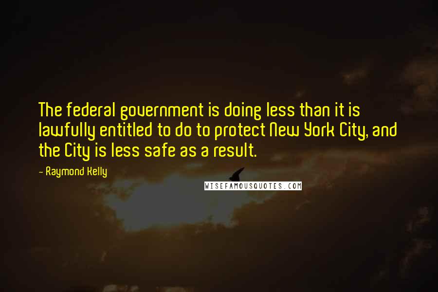 Raymond Kelly Quotes: The federal government is doing less than it is lawfully entitled to do to protect New York City, and the City is less safe as a result.