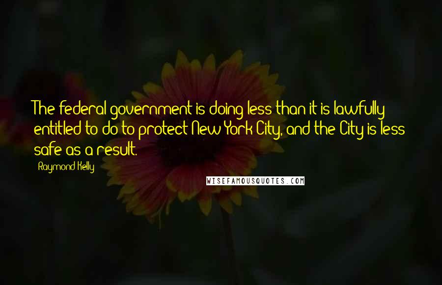 Raymond Kelly Quotes: The federal government is doing less than it is lawfully entitled to do to protect New York City, and the City is less safe as a result.