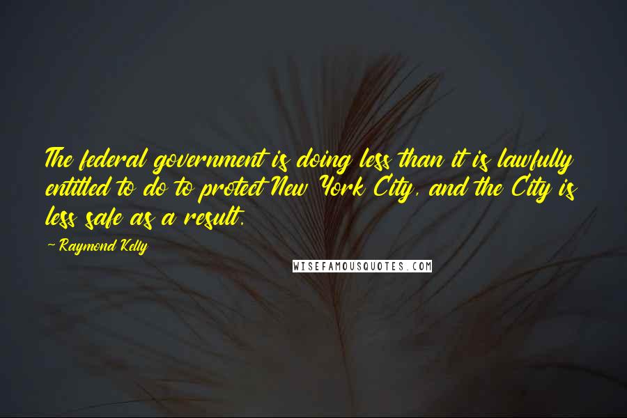 Raymond Kelly Quotes: The federal government is doing less than it is lawfully entitled to do to protect New York City, and the City is less safe as a result.