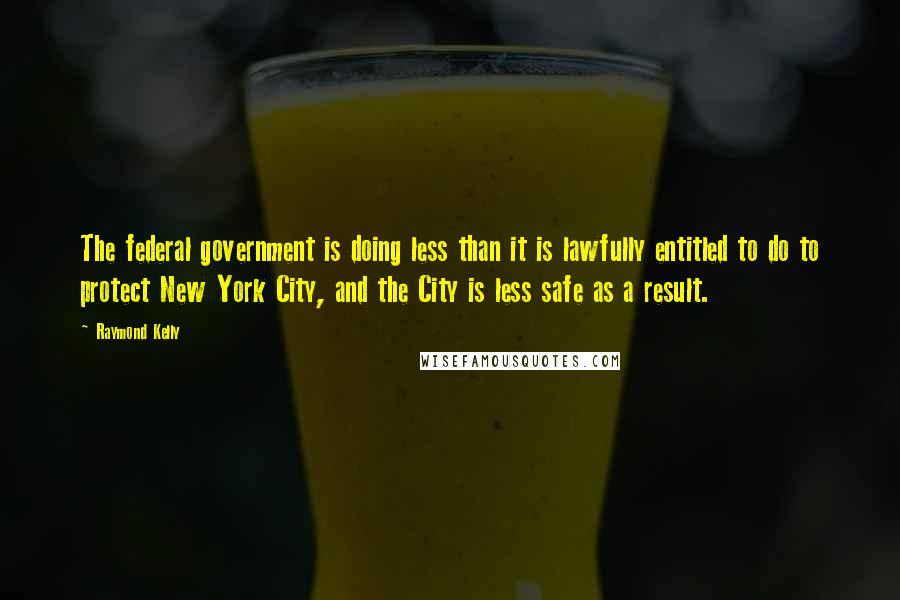 Raymond Kelly Quotes: The federal government is doing less than it is lawfully entitled to do to protect New York City, and the City is less safe as a result.