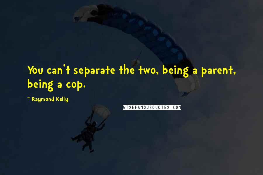 Raymond Kelly Quotes: You can't separate the two, being a parent, being a cop.