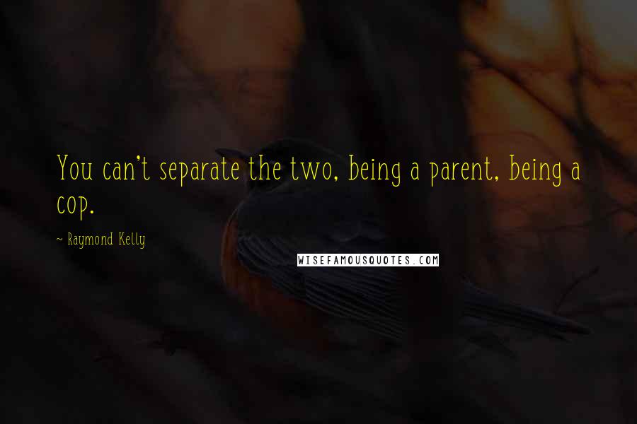 Raymond Kelly Quotes: You can't separate the two, being a parent, being a cop.
