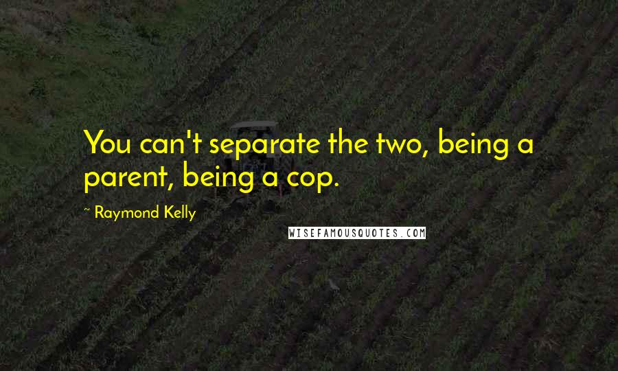 Raymond Kelly Quotes: You can't separate the two, being a parent, being a cop.