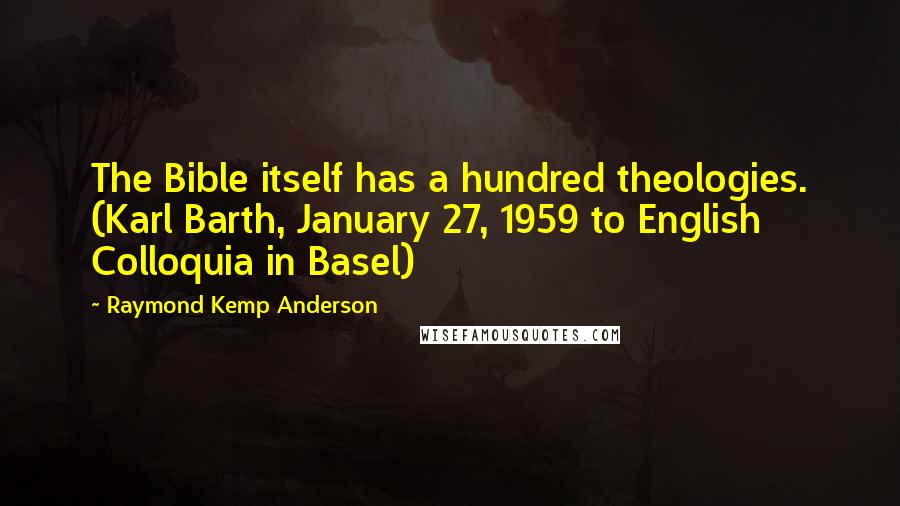 Raymond Kemp Anderson Quotes: The Bible itself has a hundred theologies. (Karl Barth, January 27, 1959 to English Colloquia in Basel)