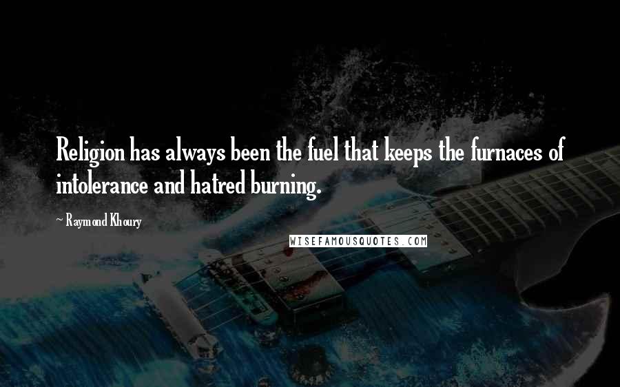 Raymond Khoury Quotes: Religion has always been the fuel that keeps the furnaces of intolerance and hatred burning.