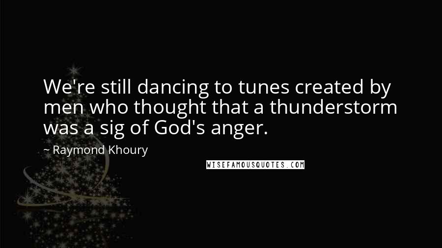 Raymond Khoury Quotes: We're still dancing to tunes created by men who thought that a thunderstorm was a sig of God's anger.