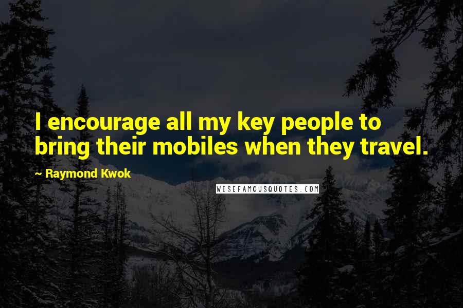 Raymond Kwok Quotes: I encourage all my key people to bring their mobiles when they travel.