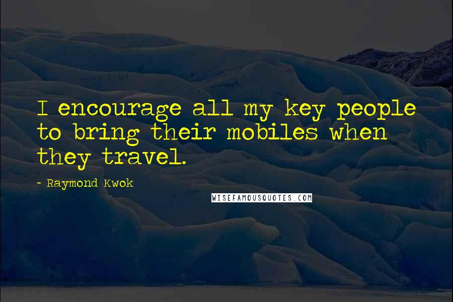 Raymond Kwok Quotes: I encourage all my key people to bring their mobiles when they travel.