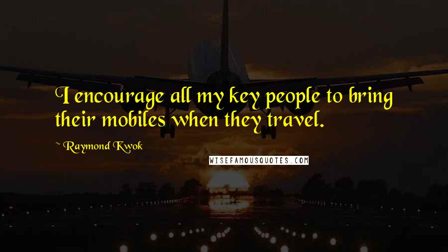 Raymond Kwok Quotes: I encourage all my key people to bring their mobiles when they travel.