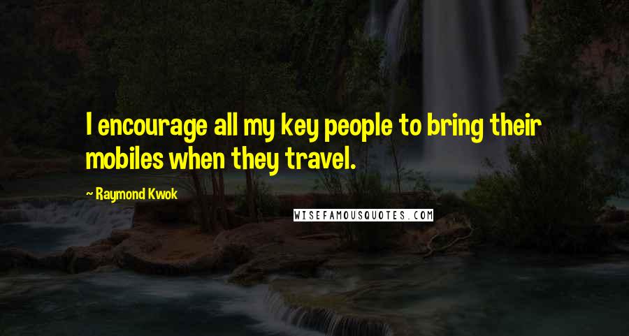 Raymond Kwok Quotes: I encourage all my key people to bring their mobiles when they travel.