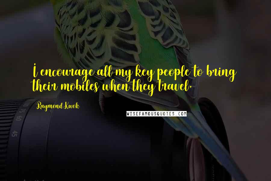 Raymond Kwok Quotes: I encourage all my key people to bring their mobiles when they travel.