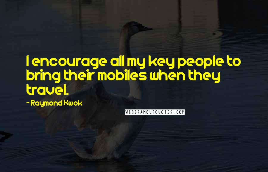 Raymond Kwok Quotes: I encourage all my key people to bring their mobiles when they travel.