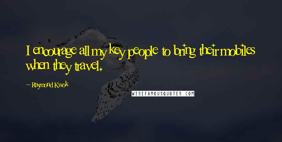 Raymond Kwok Quotes: I encourage all my key people to bring their mobiles when they travel.