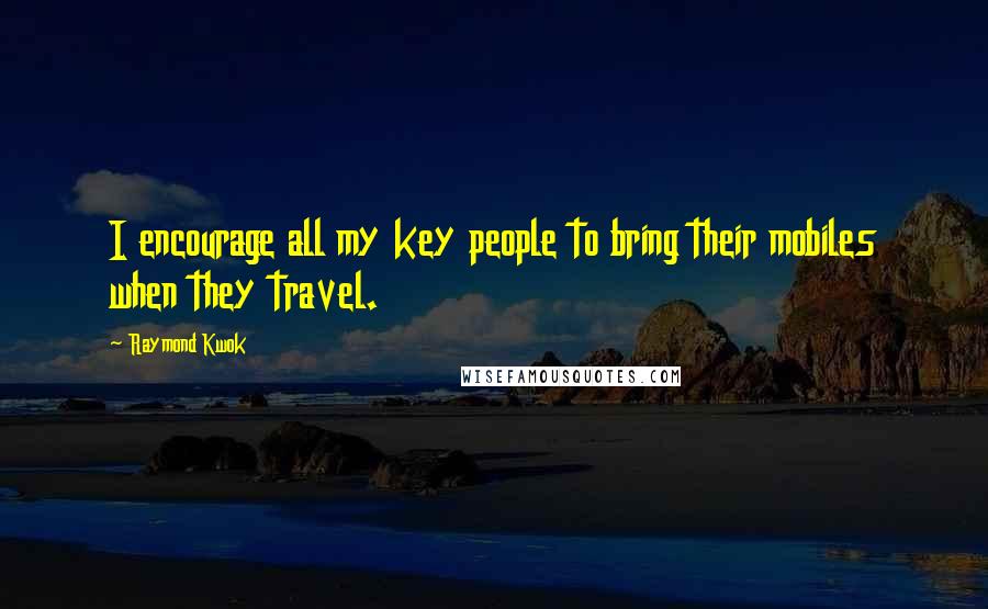 Raymond Kwok Quotes: I encourage all my key people to bring their mobiles when they travel.