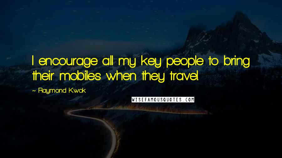 Raymond Kwok Quotes: I encourage all my key people to bring their mobiles when they travel.