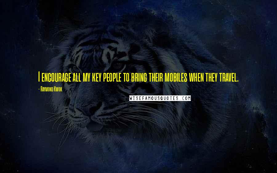 Raymond Kwok Quotes: I encourage all my key people to bring their mobiles when they travel.