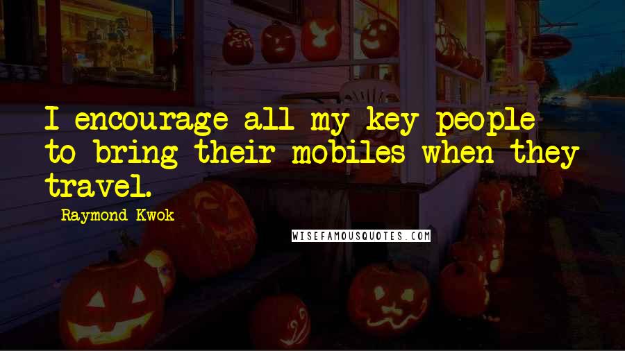 Raymond Kwok Quotes: I encourage all my key people to bring their mobiles when they travel.