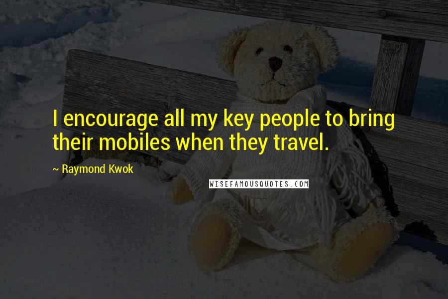 Raymond Kwok Quotes: I encourage all my key people to bring their mobiles when they travel.