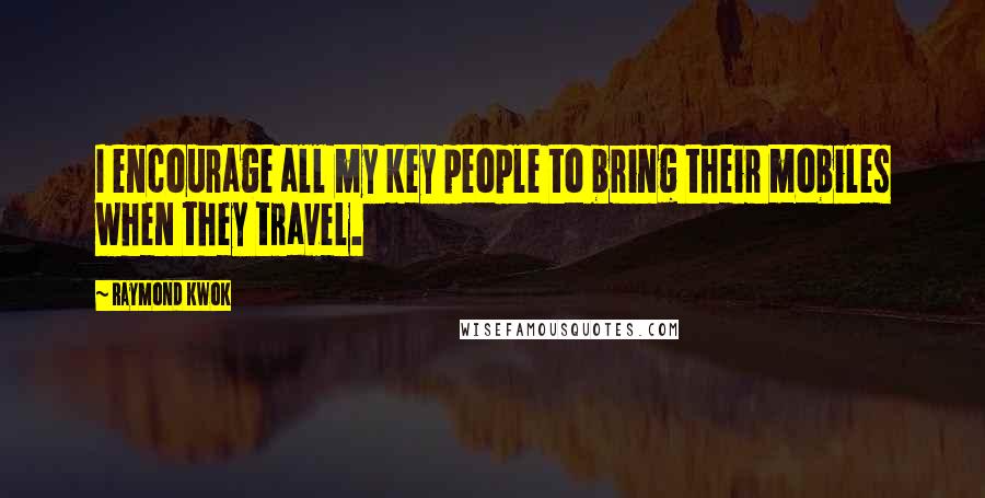 Raymond Kwok Quotes: I encourage all my key people to bring their mobiles when they travel.