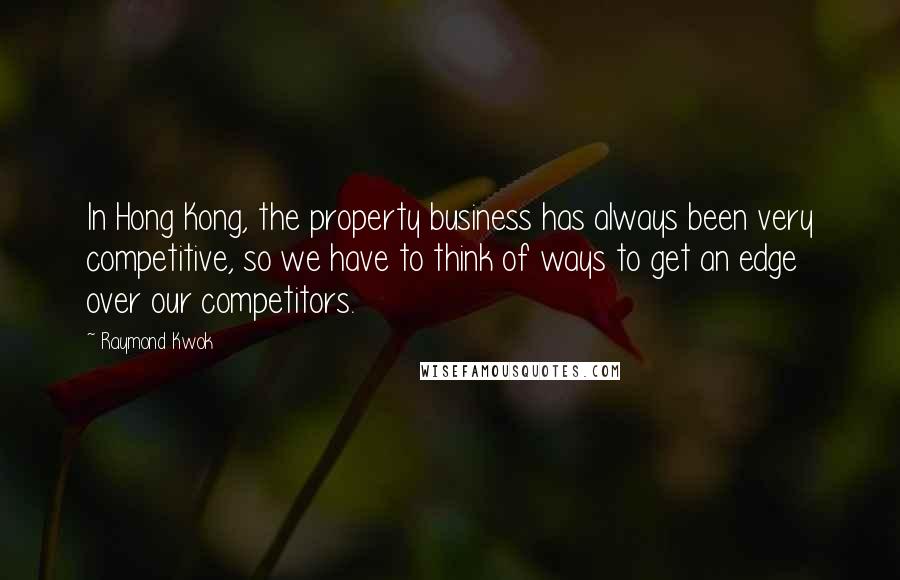 Raymond Kwok Quotes: In Hong Kong, the property business has always been very competitive, so we have to think of ways to get an edge over our competitors.