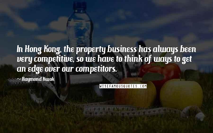 Raymond Kwok Quotes: In Hong Kong, the property business has always been very competitive, so we have to think of ways to get an edge over our competitors.