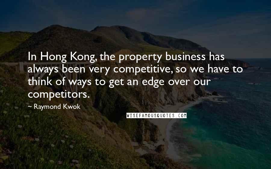 Raymond Kwok Quotes: In Hong Kong, the property business has always been very competitive, so we have to think of ways to get an edge over our competitors.