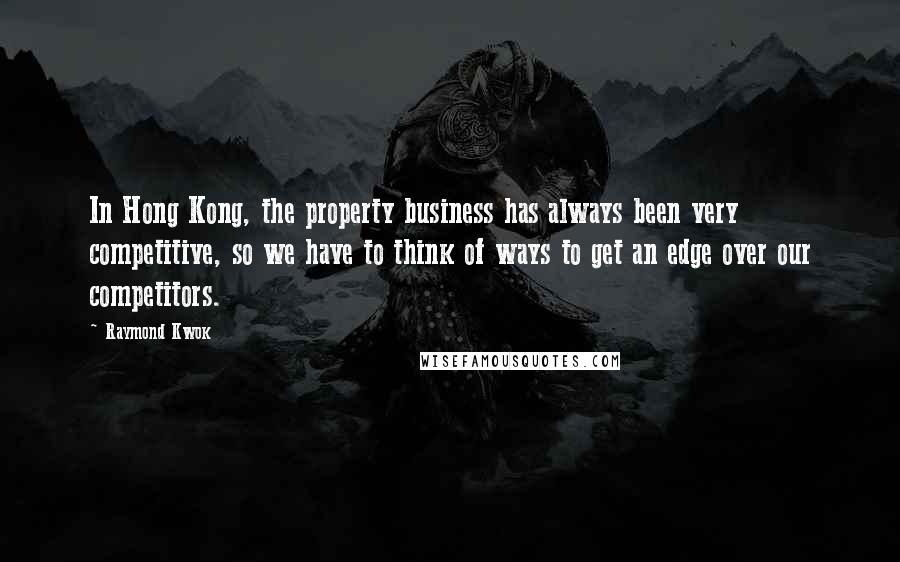 Raymond Kwok Quotes: In Hong Kong, the property business has always been very competitive, so we have to think of ways to get an edge over our competitors.