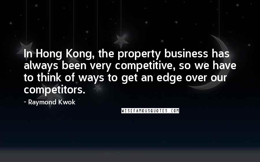 Raymond Kwok Quotes: In Hong Kong, the property business has always been very competitive, so we have to think of ways to get an edge over our competitors.