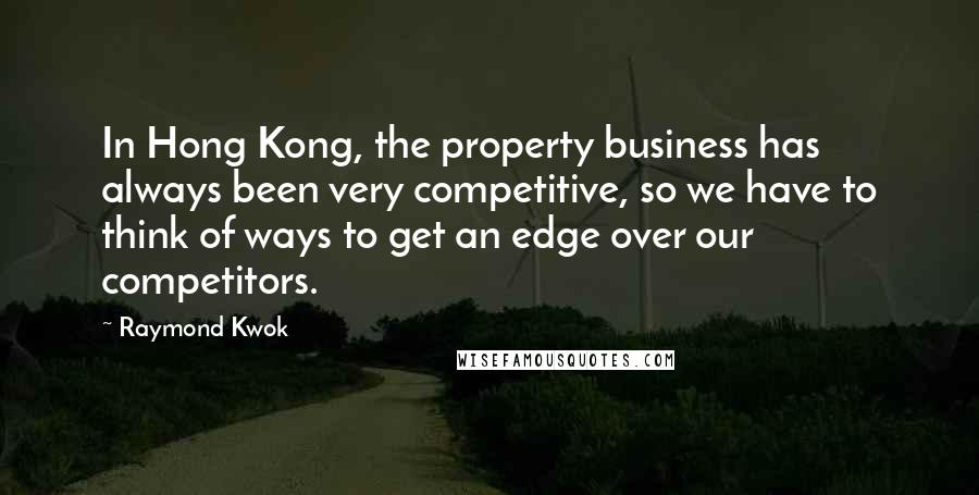 Raymond Kwok Quotes: In Hong Kong, the property business has always been very competitive, so we have to think of ways to get an edge over our competitors.