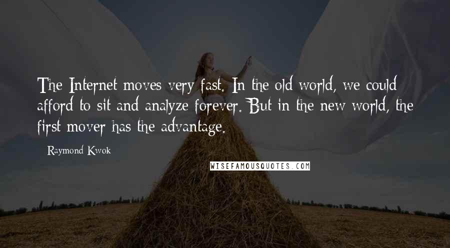 Raymond Kwok Quotes: The Internet moves very fast. In the old world, we could afford to sit and analyze forever. But in the new world, the first mover has the advantage.