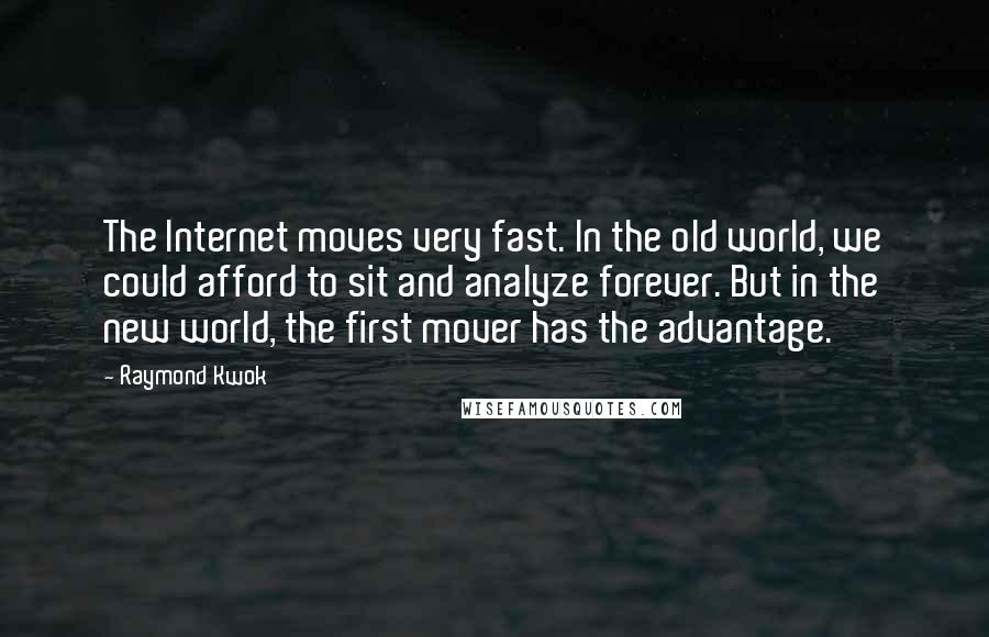 Raymond Kwok Quotes: The Internet moves very fast. In the old world, we could afford to sit and analyze forever. But in the new world, the first mover has the advantage.