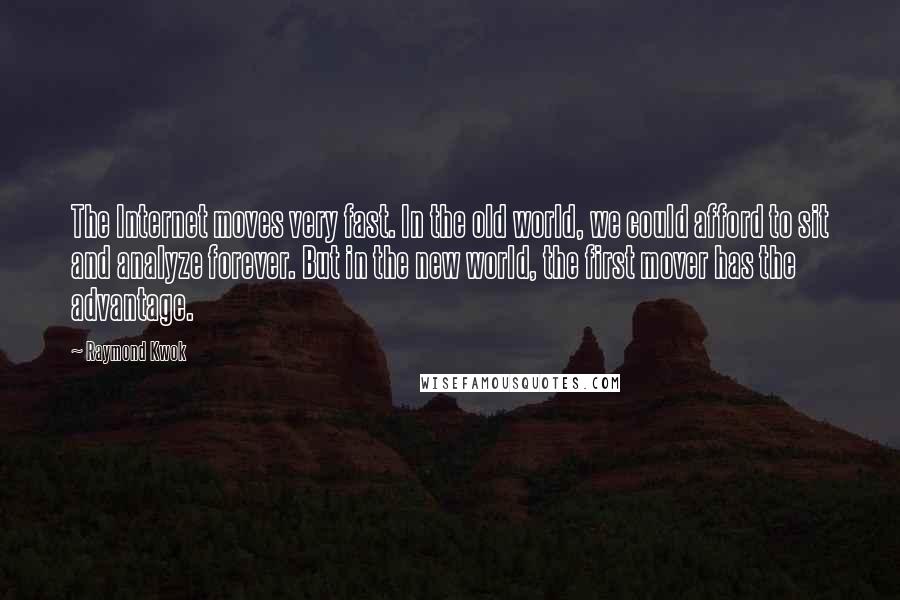 Raymond Kwok Quotes: The Internet moves very fast. In the old world, we could afford to sit and analyze forever. But in the new world, the first mover has the advantage.