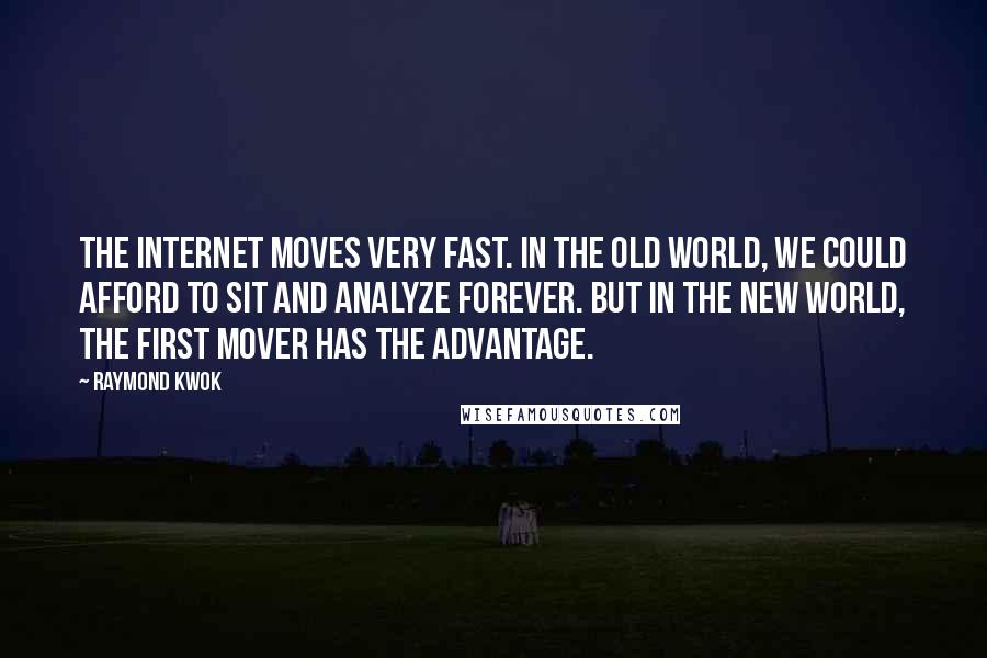 Raymond Kwok Quotes: The Internet moves very fast. In the old world, we could afford to sit and analyze forever. But in the new world, the first mover has the advantage.